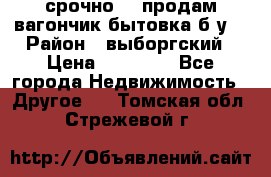 срочно!!! продам вагончик-бытовка б/у. › Район ­ выборгский › Цена ­ 60 000 - Все города Недвижимость » Другое   . Томская обл.,Стрежевой г.